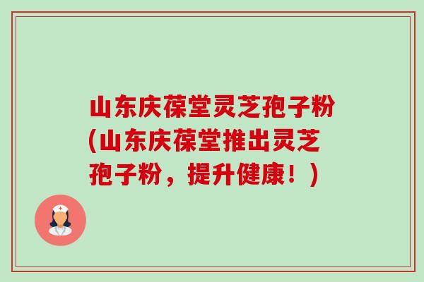 山东庆葆堂灵芝孢子粉(山东庆葆堂推出灵芝孢子粉,提升健康!) 山东庆葆堂灵芝孢子粉(山东庆葆堂推出灵芝孢子粉,提升健康!)