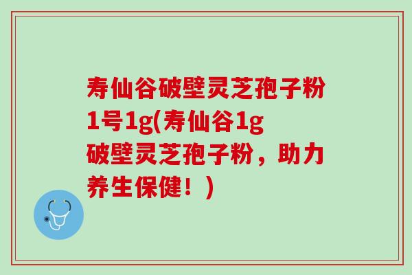 寿仙谷破壁灵芝孢子粉1号1g(寿仙谷1g破壁灵芝孢子粉,助力养生保健!) 寿仙谷破壁灵芝孢子粉1号1g(寿仙谷1g破壁灵芝孢子粉,助力养生保健!)