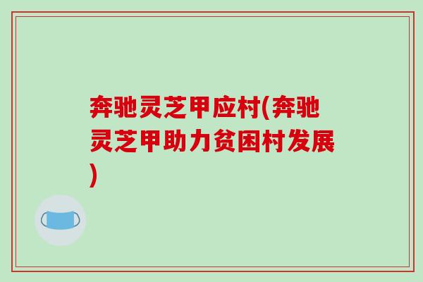 奔驰灵芝甲应村(奔驰灵芝甲助力贫困村发展) 奔驰灵芝甲应村(奔驰灵芝甲助力贫困村发展)
