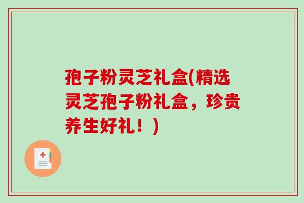 孢子粉灵芝礼盒(精选灵芝孢子粉礼盒,珍贵养生好礼!) 孢子粉灵芝礼盒(精选灵芝孢子粉礼盒,珍贵养生好礼!)
