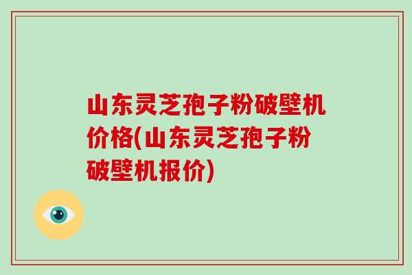 山东灵芝孢子粉破壁机价格(山东灵芝孢子粉破壁机报价) 山东灵芝孢子粉破壁机价格(山东灵芝孢子粉破壁机报价)