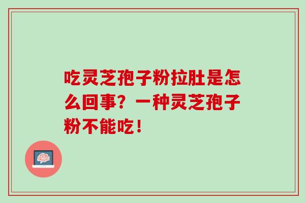 吃灵芝孢子粉拉肚是怎么回事?一种灵芝孢子粉不能吃! 吃灵芝孢子粉拉肚是怎么回事?一种灵芝孢子粉不能吃!