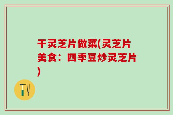 干灵芝片做菜(灵芝片美食:四季豆炒灵芝片) 干灵芝片做菜(灵芝片美食:四季豆炒灵芝片)