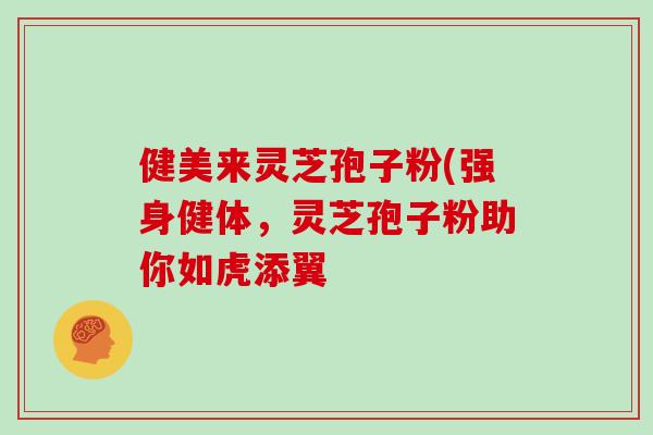 健美来灵芝孢子粉(强身健体,灵芝孢子粉助你如虎添翼 健美来灵芝孢子粉(强身健体,灵芝孢子粉助你如虎添翼