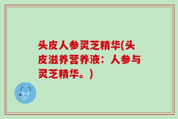 头皮人参灵芝精华(头皮滋养营养液:人参与灵芝精华。) 头皮人参灵芝精华(头皮滋养营养液:人参与灵芝精华。)