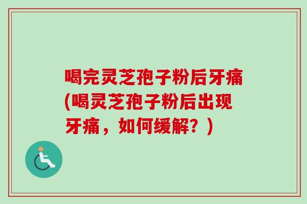 喝完灵芝孢子粉后牙痛(喝灵芝孢子粉后出现牙痛,如何缓解?) 喝完灵芝孢子粉后牙痛(喝灵芝孢子粉后出现牙痛,如何缓解?)