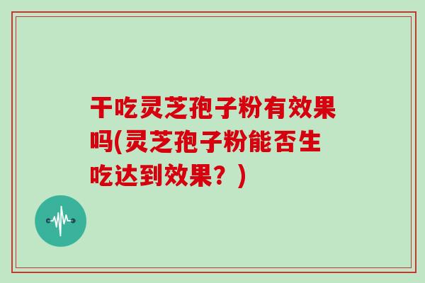 干吃灵芝孢子粉有效果吗(灵芝孢子粉能否生吃达到效果？)