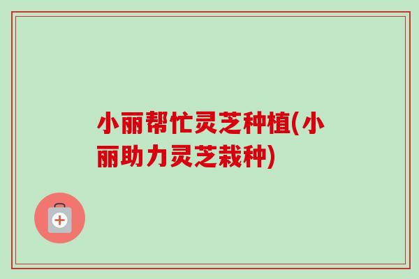 小丽帮忙灵芝种植(小丽助力灵芝栽种) 小丽帮忙灵芝种植(小丽助力灵芝栽种)