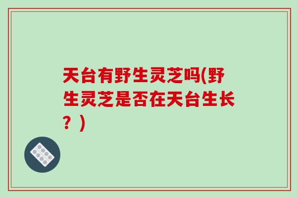 天台有野生灵芝吗(野生灵芝是否在天台生长?) 天台有野生灵芝吗(野生灵芝是否在天台生长?)