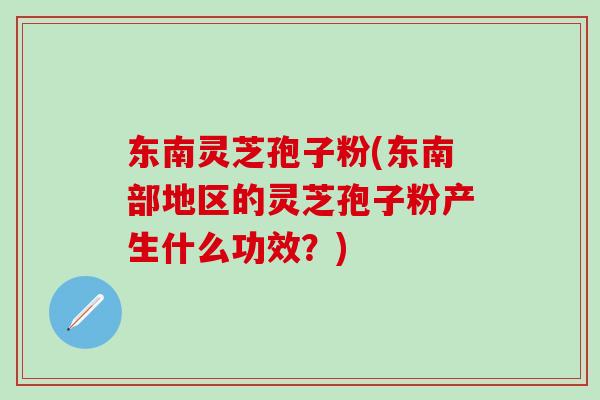 东南灵芝孢子粉(东南部地区的灵芝孢子粉产生什么功效?) 东南灵芝孢子粉(东南部地区的灵芝孢子粉产生什么功效?)