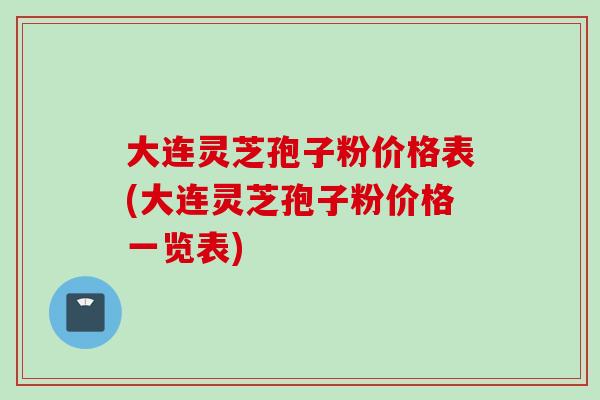 大连灵芝孢子粉价格表(大连灵芝孢子粉价格一览表) 大连灵芝孢子粉价格表(大连灵芝孢子粉价格一览表)