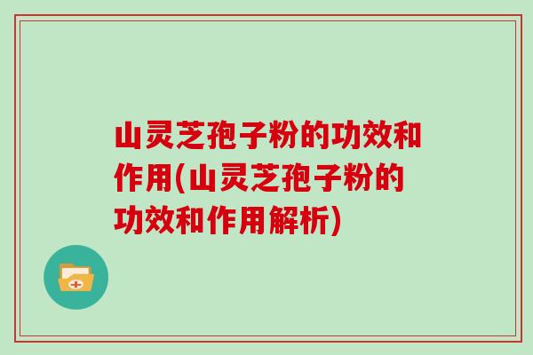 山灵芝孢子粉的功效和作用(山灵芝孢子粉的功效和作用解析) 山灵芝孢子粉的功效和作用(山灵芝孢子粉的功效和作用解析)