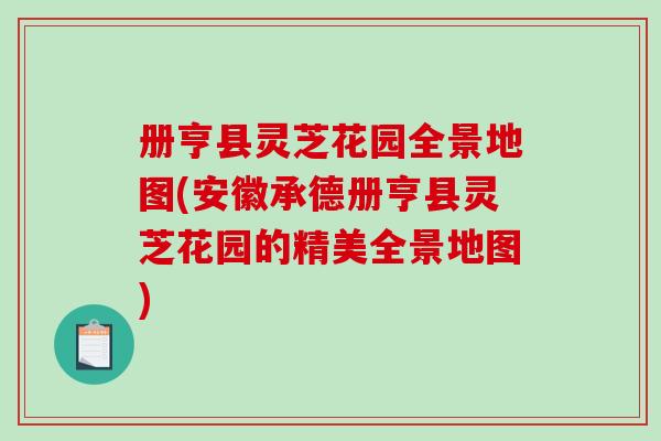 册亨县灵芝花园全景地图(安徽承德册亨县灵芝花园的精美全景地图) 册亨县灵芝花园全景地图(安徽承德册亨县灵芝花园的精美全景地图)