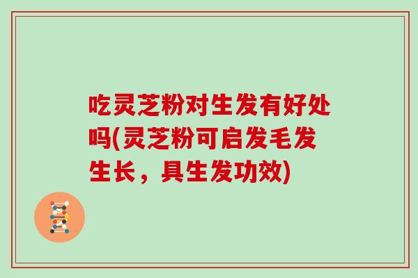 吃灵芝粉对生发有好处吗(灵芝粉可启发毛发生长，具生发功效)