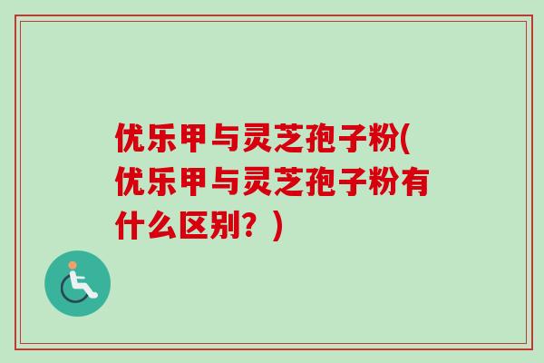 优乐甲与灵芝孢子粉(优乐甲与灵芝孢子粉有什么区别?) 优乐甲与灵芝孢子粉(优乐甲与灵芝孢子粉有什么区别?)