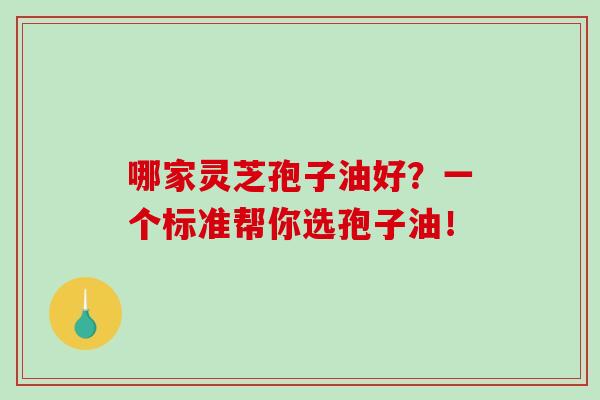 哪家灵芝孢子油好？一个标准帮你选孢子油！