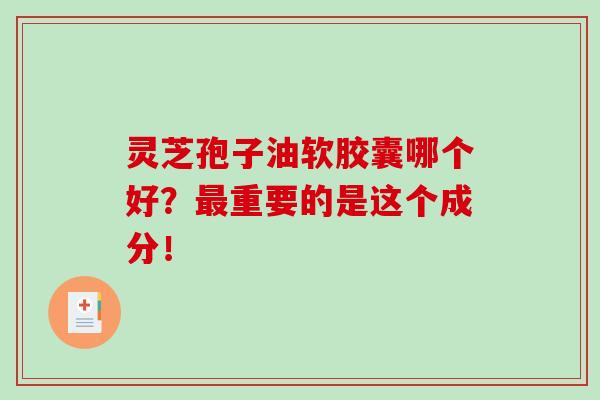 灵芝孢子油软胶囊哪个好？最重要的是这个成分！