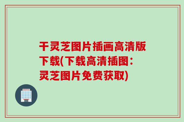 干灵芝图片插画高清版下载(下载高清插图:灵芝图片免费获取) 干灵芝图片插画高清版下载(下载高清插图:灵芝图片免费获取)