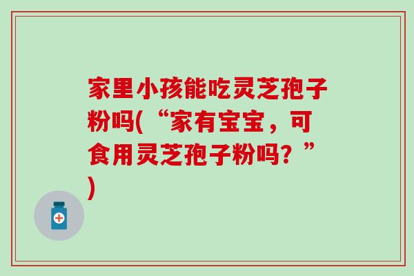家里小孩能吃灵芝孢子粉吗(“家有宝宝,可食用灵芝孢子粉吗?”) 家里小孩能吃灵芝孢子粉吗(“家有宝宝,可食用灵芝孢子粉吗?”)