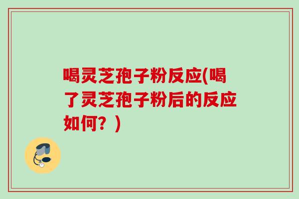 喝灵芝孢子粉反应(喝了灵芝孢子粉后的反应如何?) 喝灵芝孢子粉反应(喝了灵芝孢子粉后的反应如何?)