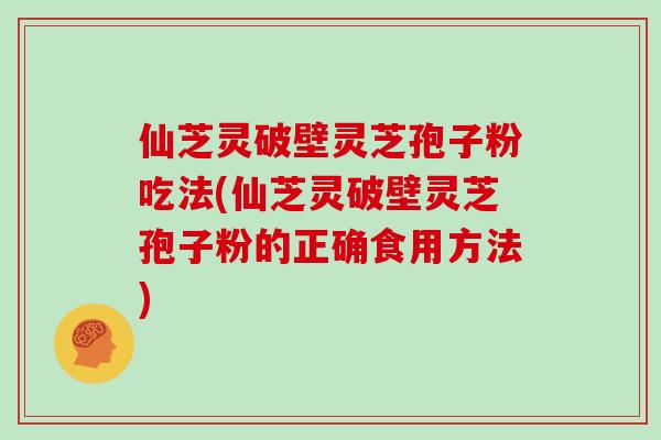 仙芝灵破壁灵芝孢子粉吃法(仙芝灵破壁灵芝孢子粉的正确食用方法) 仙芝灵破壁灵芝孢子粉吃法(仙芝灵破壁灵芝孢子粉的正确食用方法)