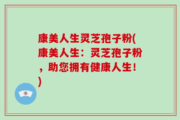 康美人生灵芝孢子粉(康美人生:灵芝孢子粉,助您拥有健康人生!) 康美人生灵芝孢子粉(康美人生:灵芝孢子粉,助您拥有健康人生!)