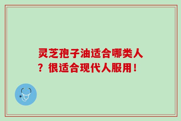 灵芝孢子油适合哪类人?很适合现代人服用! 灵芝孢子油适合哪类人?很适合现代人服用!