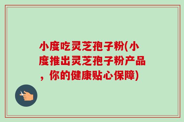 小度吃灵芝孢子粉(小度推出灵芝孢子粉产品,你的健康贴心保障) 小度吃灵芝孢子粉(小度推出灵芝孢子粉产品,你的健康贴心保障)
