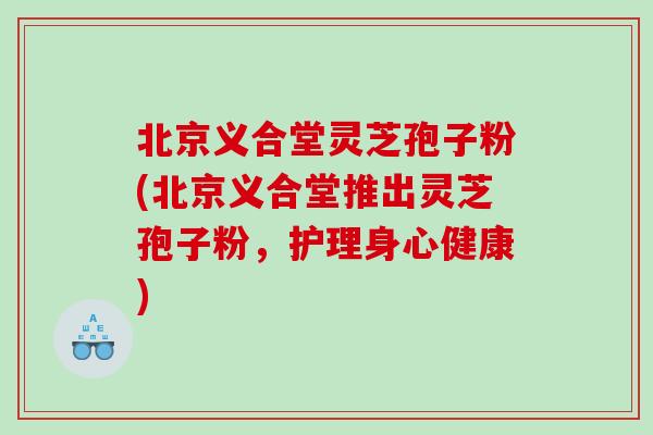 北京义合堂灵芝孢子粉(北京义合堂推出灵芝孢子粉,护理身心健康) 北京义合堂灵芝孢子粉(北京义合堂推出灵芝孢子粉,护理身心健康)