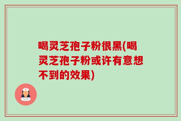喝灵芝孢子粉很黑(喝灵芝孢子粉或许有意想不到的效果) 喝灵芝孢子粉很黑(喝灵芝孢子粉或许有意想不到的效果)