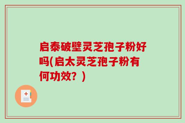 启泰破壁灵芝孢子粉好吗(启太灵芝孢子粉有何功效?) 启泰破壁灵芝孢子粉好吗(启太灵芝孢子粉有何功效?)