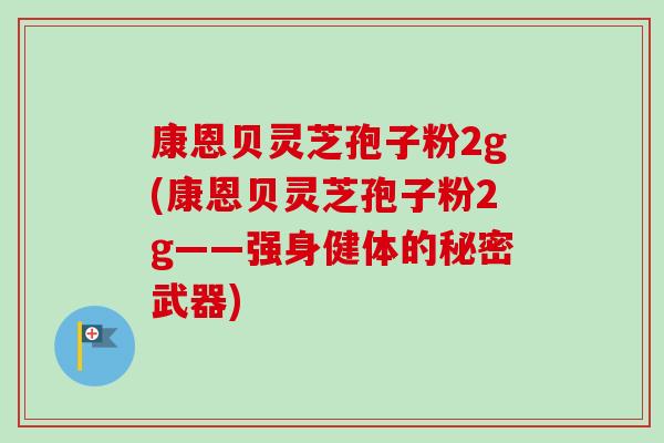 康恩贝灵芝孢子粉2g(康恩贝灵芝孢子粉2g——强身健体的秘密武器) 康恩贝灵芝孢子粉2g(康恩贝灵芝孢子粉2g——强身健体的秘密武器)