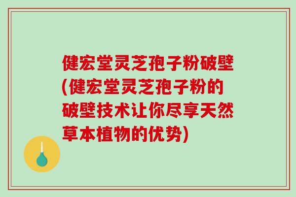 健宏堂灵芝孢子粉破壁(健宏堂灵芝孢子粉的破壁技术让你尽享天然草本植物的优势)