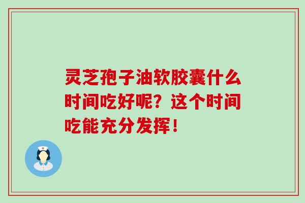 灵芝孢子油软胶囊什么时间吃好呢？这个时间吃能充分发挥！