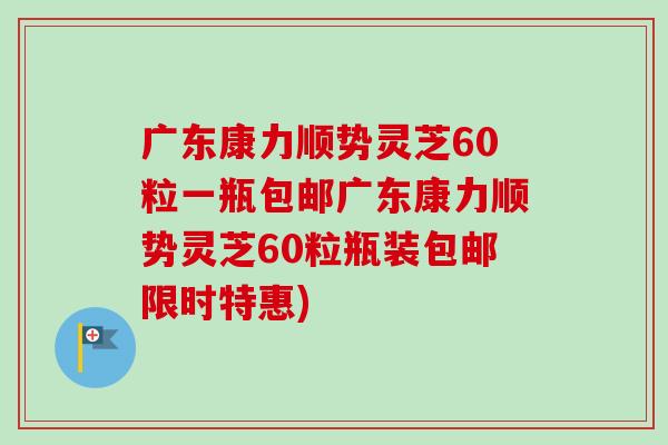 广东康力顺势灵芝60粒一瓶包邮广东康力顺势灵芝60粒瓶装包邮限时特惠)