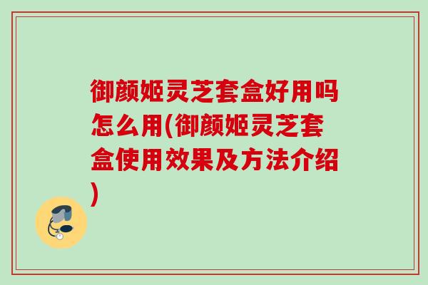 御颜姬灵芝套盒好用吗怎么用(御颜姬灵芝套盒使用效果及方法介绍)