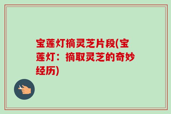 宝莲灯摘灵芝片段(宝莲灯:摘取灵芝的奇妙经历) 宝莲灯摘灵芝片段(宝莲灯:摘取灵芝的奇妙经历)