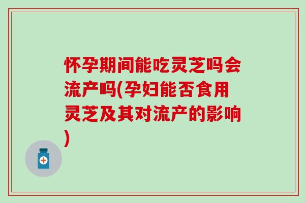 怀孕期间能吃灵芝吗会流产吗(孕妇能否食用灵芝及其对流产的影响) 怀孕期间能吃灵芝吗会流产吗(孕妇能否食用灵芝及其对流产的影响)