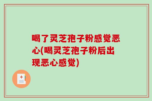 喝了灵芝孢子粉感觉恶心(喝灵芝孢子粉后出现恶心感觉)