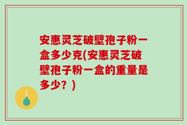 安惠灵芝破壁孢子粉一盒多少克(安惠灵芝破壁孢子粉一盒的重量是多少?) 安惠灵芝破壁孢子粉一盒多少克(安惠灵芝破壁孢子粉一盒的重量是多少?)