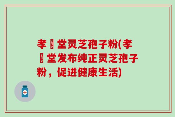 孝頁堂灵芝孢子粉(孝頁堂发布纯正灵芝孢子粉,促进健康生活) 孝頁堂灵芝孢子粉(孝頁堂发布纯正灵芝孢子粉,促进健康生活)