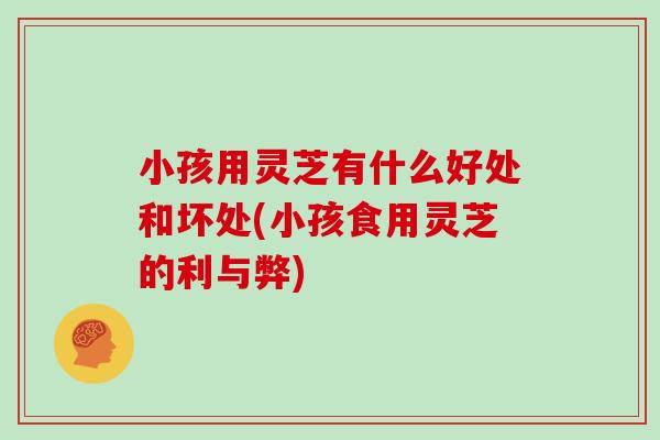 小孩用灵芝有什么好处和坏处(小孩食用灵芝的利与弊) 小孩用灵芝有什么好处和坏处(小孩食用灵芝的利与弊)