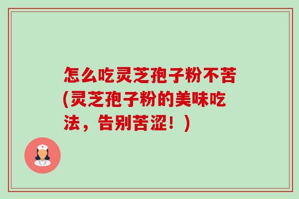 怎么吃灵芝孢子粉不苦(灵芝孢子粉的美味吃法,告别苦涩!) 怎么吃灵芝孢子粉不苦(灵芝孢子粉的美味吃法,告别苦涩!)