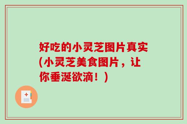 好吃的小灵芝图片真实(小灵芝美食图片,让你垂涎欲滴!) 好吃的小灵芝图片真实(小灵芝美食图片,让你垂涎欲滴!)