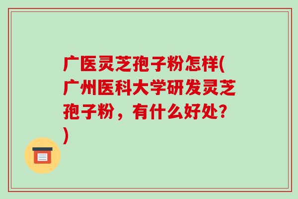 广医灵芝孢子粉怎样(广州医科大学研发灵芝孢子粉,有什么好处?) 广医灵芝孢子粉怎样(广州医科大学研发灵芝孢子粉,有什么好处?)