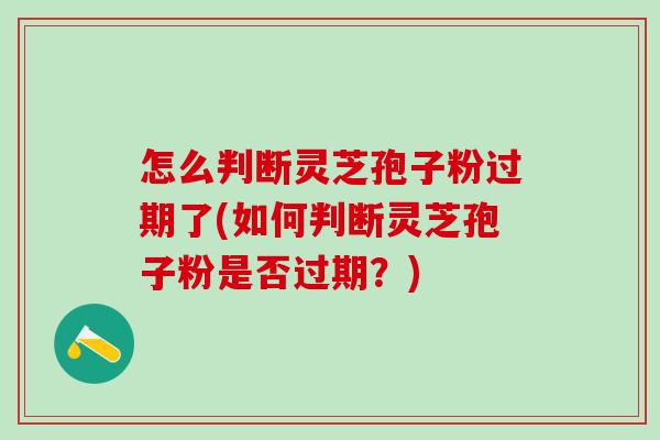 怎么判断灵芝孢子粉过期了(如何判断灵芝孢子粉是否过期?) 怎么判断灵芝孢子粉过期了(如何判断灵芝孢子粉是否过期?)