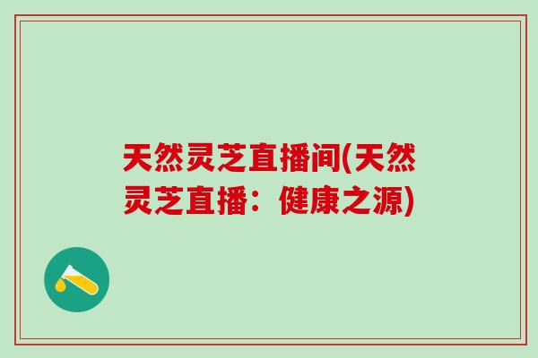 天然灵芝直播间(天然灵芝直播:健康之源) 天然灵芝直播间(天然灵芝直播:健康之源)
