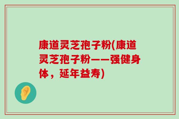 康道灵芝孢子粉(康道灵芝孢子粉——强健身体,延年益寿) 康道灵芝孢子粉(康道灵芝孢子粉——强健身体,延年益寿)