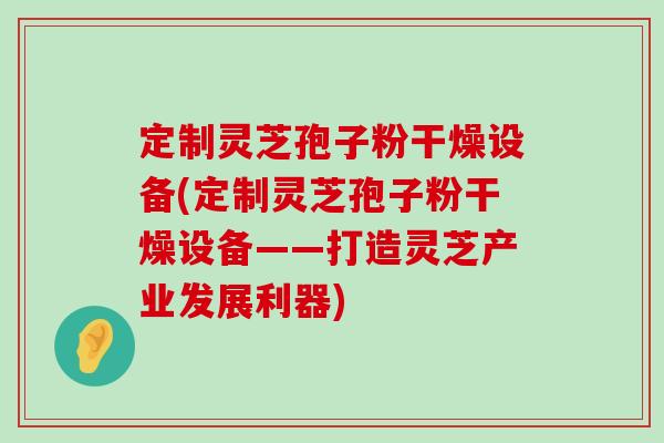 定制灵芝孢子粉干燥设备(定制灵芝孢子粉干燥设备——打造灵芝产业发展利器) 定制灵芝孢子粉干燥设备(定制灵芝孢子粉干燥设备——打造灵芝产业发展利器)