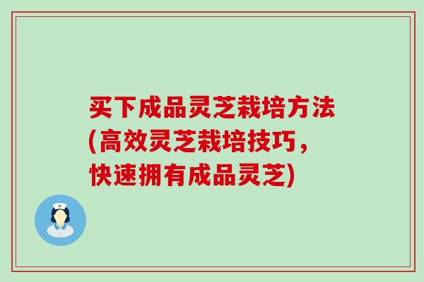 买下成品灵芝栽培方法(高效灵芝栽培技巧,快速拥有成品灵芝) 买下成品灵芝栽培方法(高效灵芝栽培技巧,快速拥有成品灵芝)